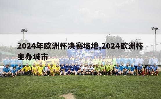 2024年欧洲杯决赛场地,2024欧洲杯主办城市