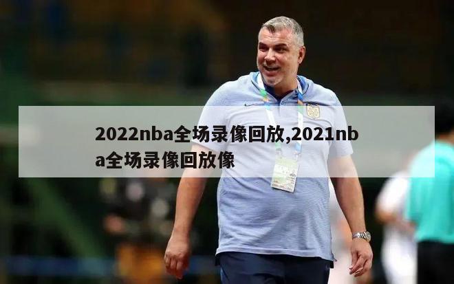 2022nba全场录像回放,2021nba全场录像回放像