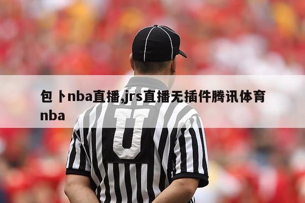 包卜nba直播,jrs直播无插件腾讯体育nba