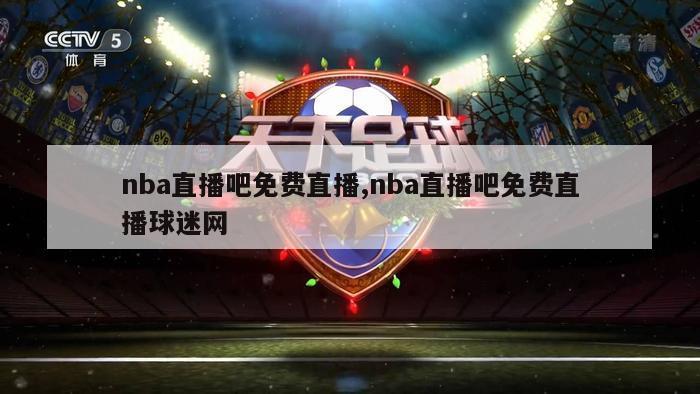 nba直播吧免费直播,nba直播吧免费直播球迷网