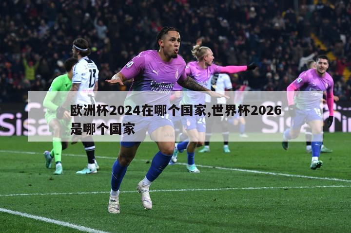 欧洲杯2024在哪个国家,世界杯2026是哪个国家