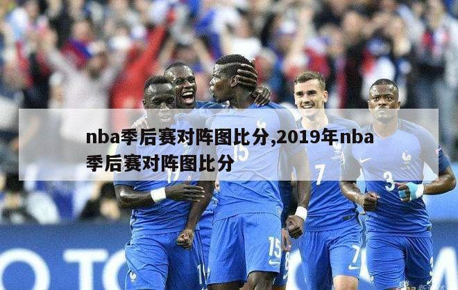 nba季后赛对阵图比分,2019年nba季后赛对阵图比分