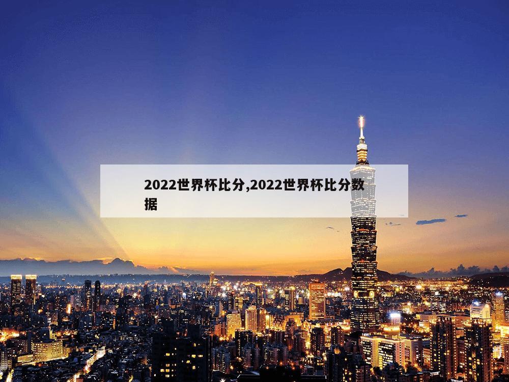 2022世界杯比分,2022世界杯比分数据