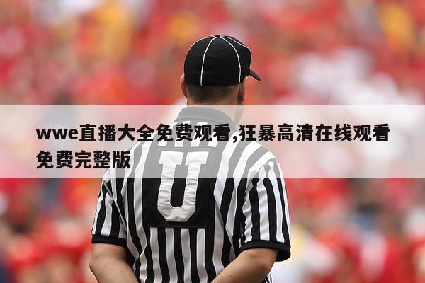 wwe直播大全免费观看,狂暴高清在线观看免费完整版