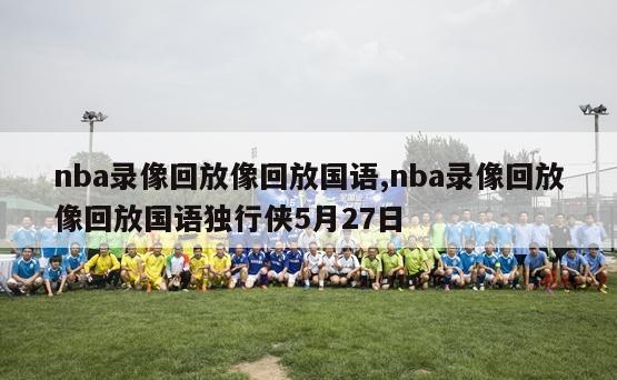 nba录像回放像回放国语,nba录像回放像回放国语独行侠5月27日