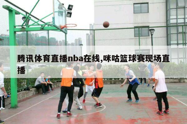 腾讯体育直播nba在线,咪咕篮球赛现场直播