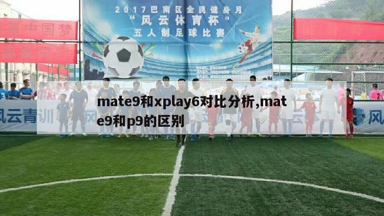 mate9和xplay6对比分析,mate9和p9的区别