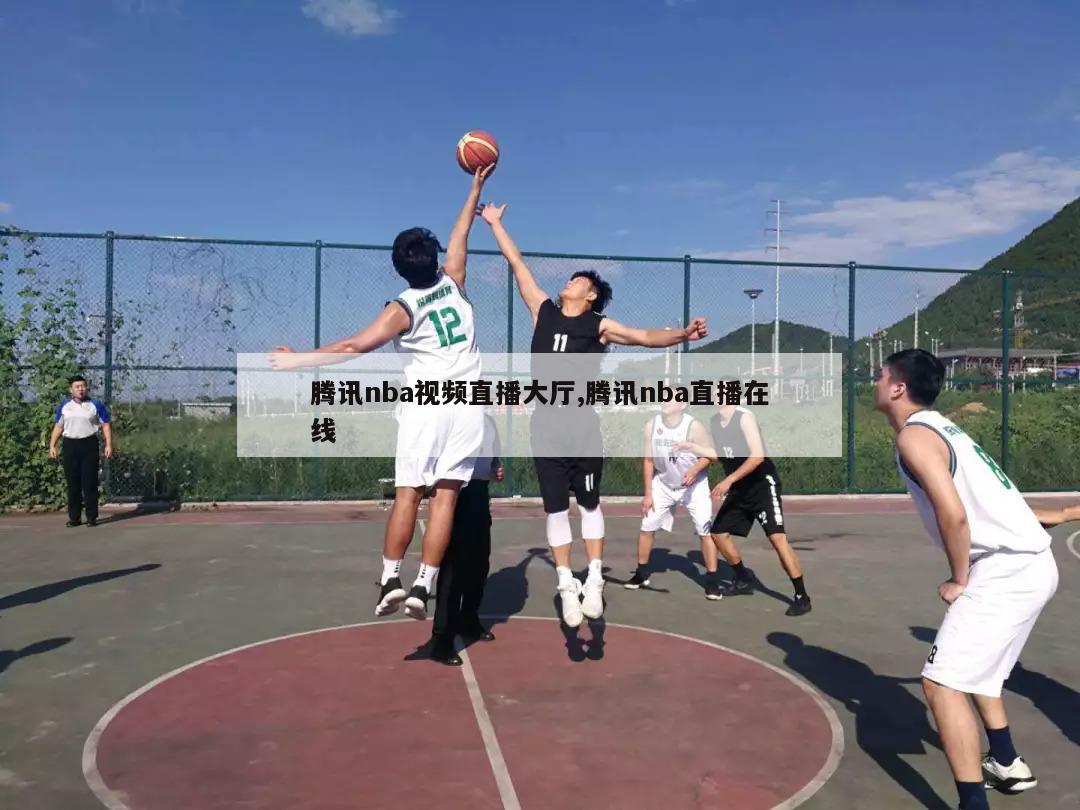 腾讯nba视频直播大厅,腾讯nba直播在线