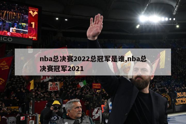 nba总决赛2022总冠军是谁,nba总决赛冠军2021